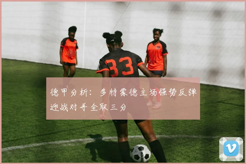 德甲分析：多特蒙德主场强势反弹迎战对手全取三分