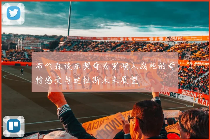 布伦森谈东契奇或穿湖人战袍的奇特感受与达拉斯未来展望
