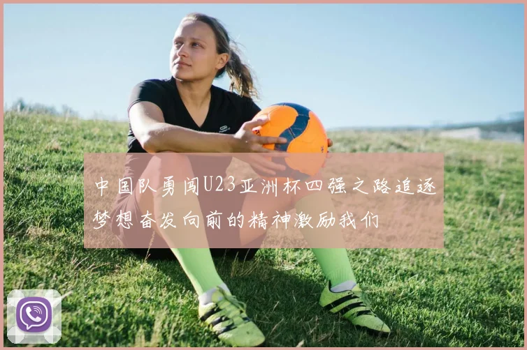 中国队勇闯U23亚洲杯四强之路追逐梦想奋发向前的精神激励我们