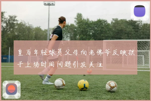 皇马年轻球员父母向老佛爷反映孩子上场时间问题引发关注