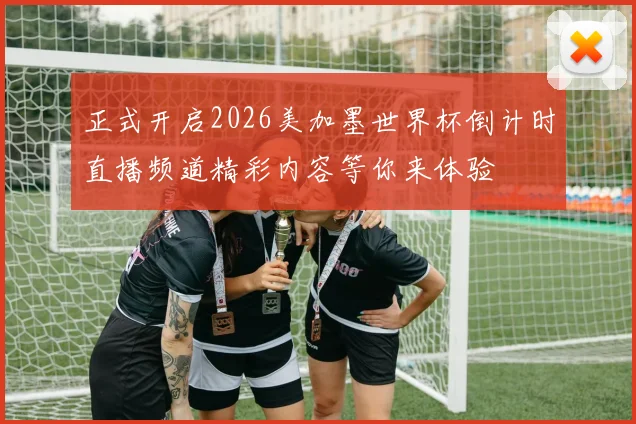 正式开启2026美加墨世界杯倒计时直播频道精彩内容等你来体验