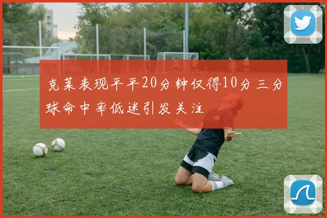 克莱表现平平20分钟仅得10分三分球命中率低迷引发关注