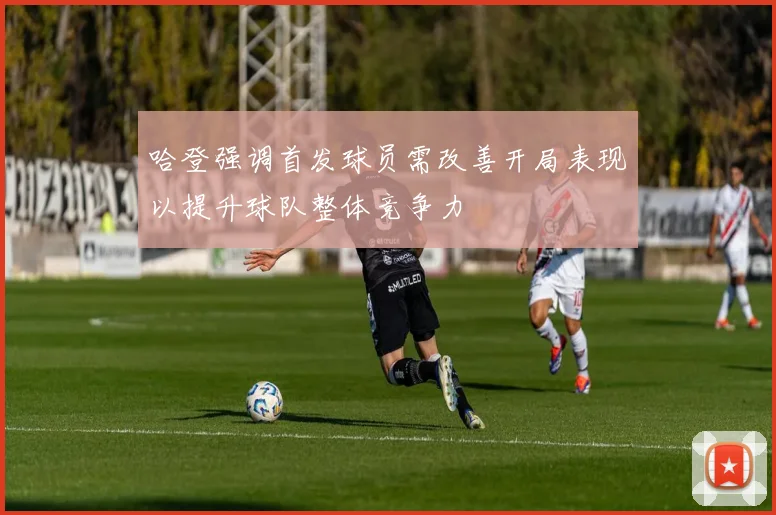 哈登强调首发球员需改善开局表现以提升球队整体竞争力