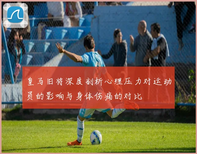 皇马旧将深度剖析心理压力对运动员的影响与身体伤痛的对比