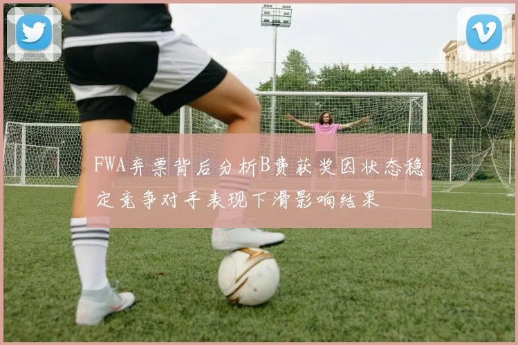 FWA弃票背后分析B费获奖因状态稳定竞争对手表现下滑影响结果