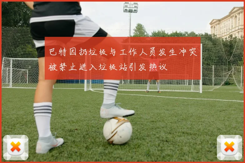 巴特因扔垃圾与工作人员发生冲突被禁止进入垃圾站引发热议