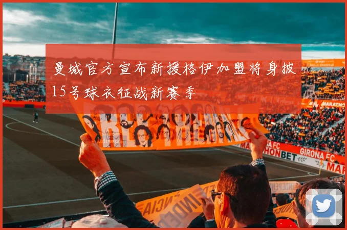 曼城官方宣布新援格伊加盟将身披15号球衣征战新赛季