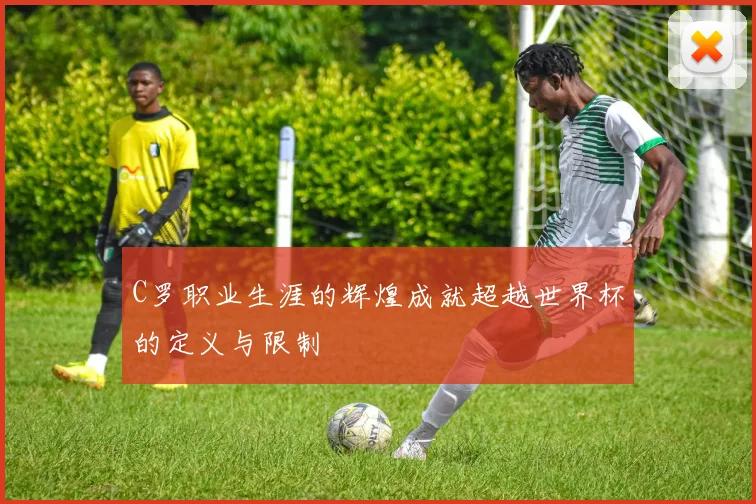 C罗职业生涯的辉煌成就超越世界杯的定义与限制