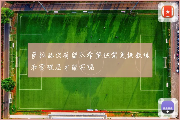 萨拉赫仍有留队希望但需更换教练和管理层才能实现