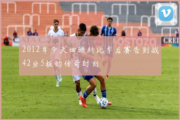 2012年今天回顾科比季后赛告别战42分5板的传奇时刻