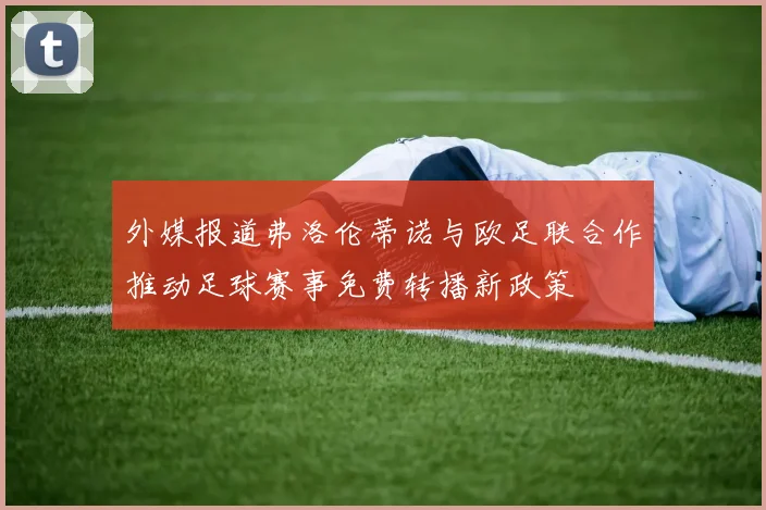 外媒报道弗洛伦蒂诺与欧足联合作推动足球赛事免费转播新政策