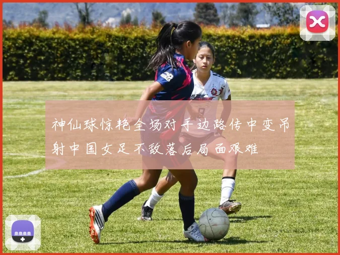 神仙球惊艳全场对手边路传中变吊射中国女足不敌落后局面艰难