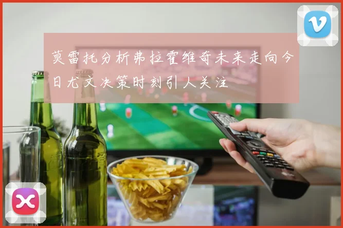 莫雷托分析弗拉霍维奇未来走向今日尤文决策时刻引人关注