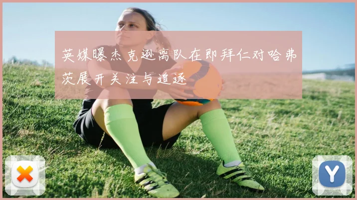 英媒曝杰克逊离队在即拜仁对哈弗茨展开关注与追逐