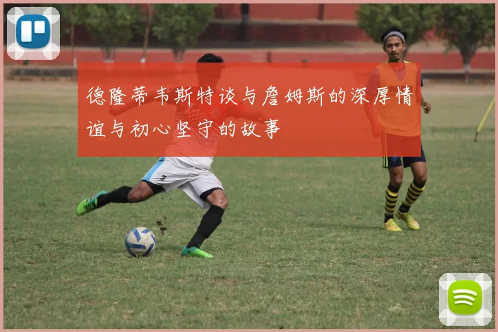 德隆蒂韦斯特谈与詹姆斯的深厚情谊与初心坚守的故事
