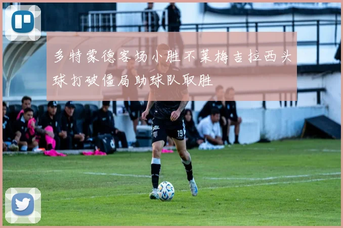 多特蒙德客场小胜不莱梅吉拉西头球打破僵局助球队取胜