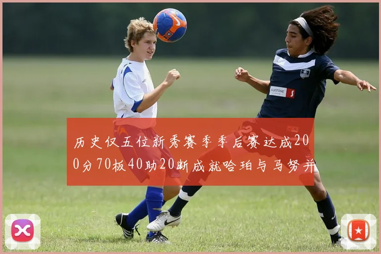 历史仅五位新秀赛季季后赛达成200分70板40助20断成就哈珀与马努并肩而立