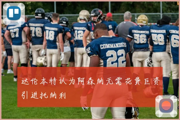 达伦本特认为阿森纳无需花费巨资引进托纳利