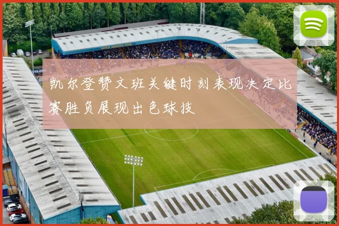 凯尔登赞文班关键时刻表现决定比赛胜负展现出色球技