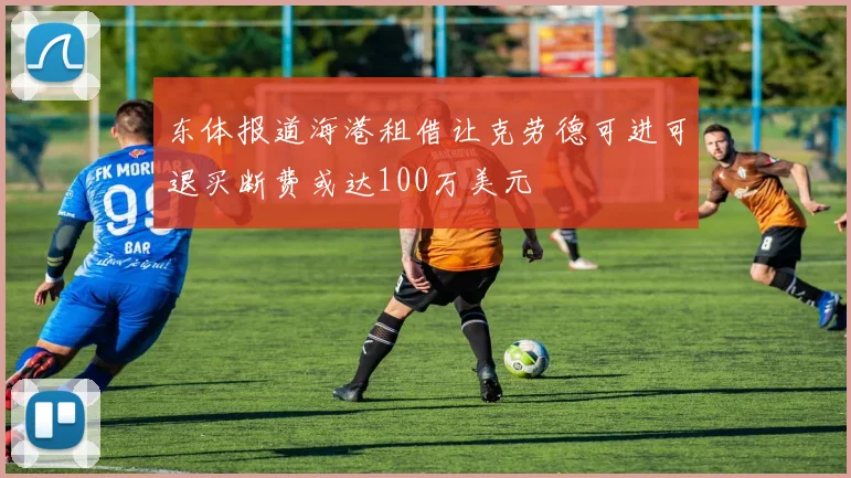 东体报道海港租借让克劳德可进可退买断费或达100万美元