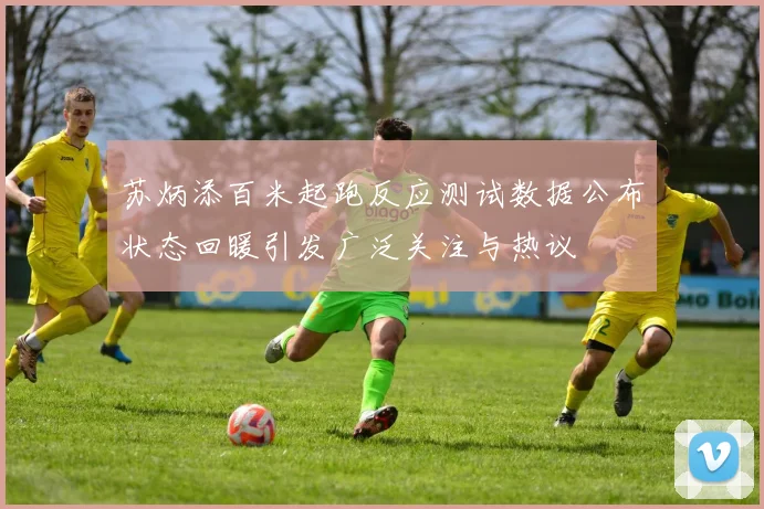 苏炳添百米起跑反应测试数据公布状态回暖引发广泛关注与热议