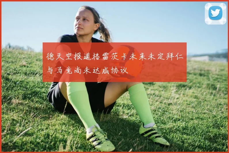 德天空报道格雷茨卡未来未定拜仁与马竞尚未达成协议
