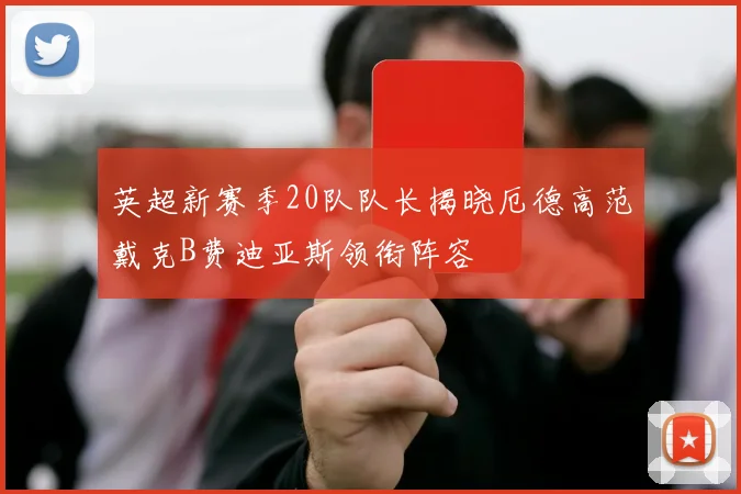 英超新赛季20队队长揭晓厄德高范戴克B费迪亚斯领衔阵容