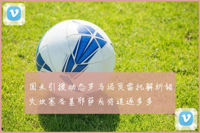 国米引援动态罗马诺莫雷托解析错失坎塞洛基耶萨或将追逐多多
