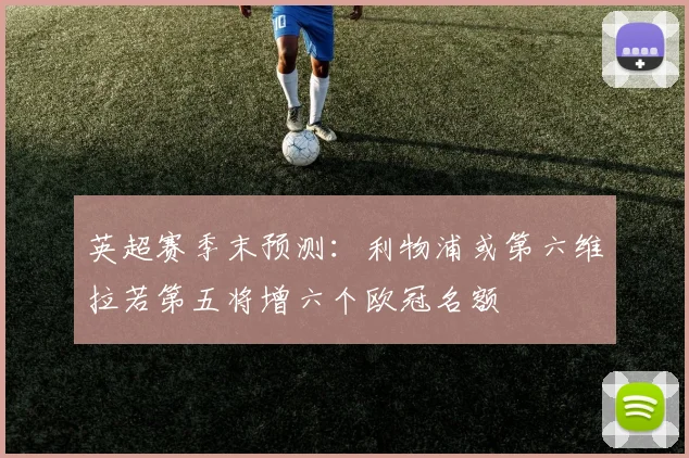英超赛季末预测：利物浦或第六维拉若第五将增六个欧冠名额