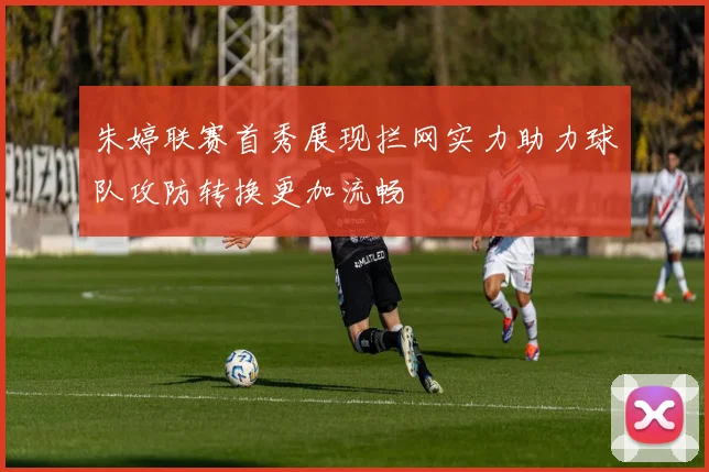 朱婷联赛首秀展现拦网实力助力球队攻防转换更加流畅