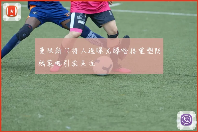 曼联新门将人选曝光滕哈格重塑防线策略引发关注