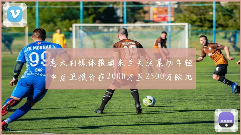 意大利媒体报道米兰关注莱切年轻中后卫报价在2000万至2500万欧元之间