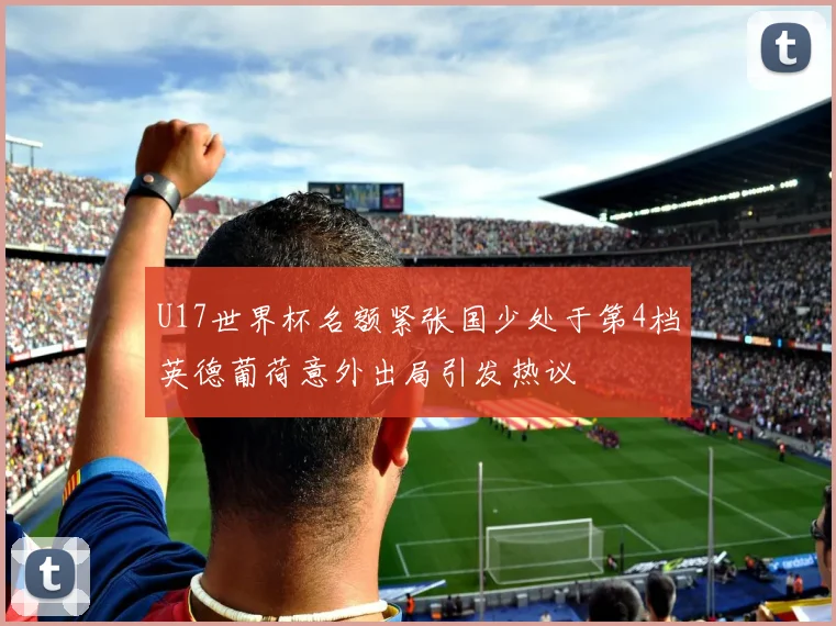 U17世界杯名额紧张国少处于第4档英德葡荷意外出局引发热议