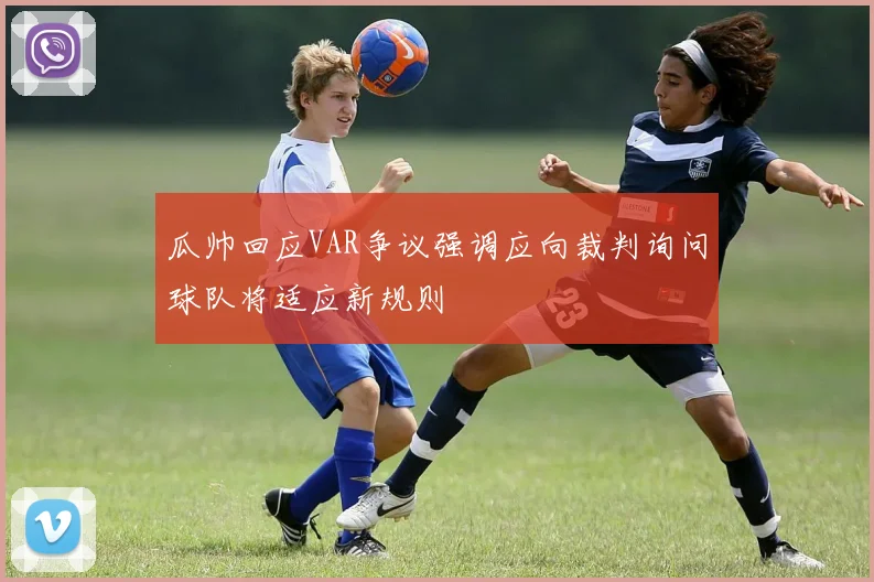 瓜帅回应VAR争议强调应向裁判询问球队将适应新规则