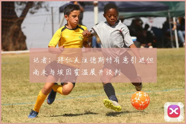 记者：拜仁关注德斯特有意引进但尚未与埃因霍温展开谈判