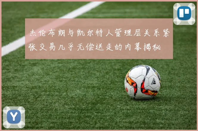 杰伦布朗与凯尔特人管理层关系紧张交易几乎无偿送走的内幕揭秘