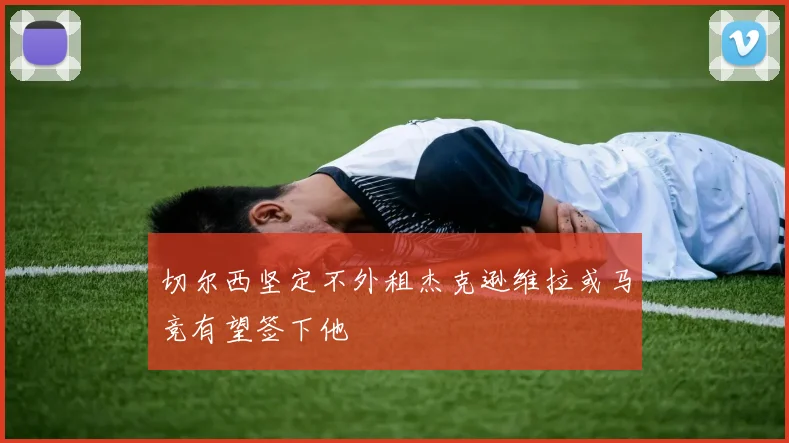 切尔西坚定不外租杰克逊维拉或马竞有望签下他