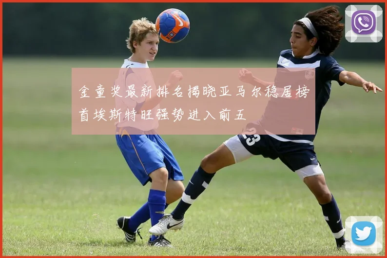 金童奖最新排名揭晓亚马尔稳居榜首埃斯特旺强势进入前五