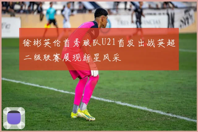 徐彬英伦首秀狼队U21首发出战英超二级联赛展现新星风采