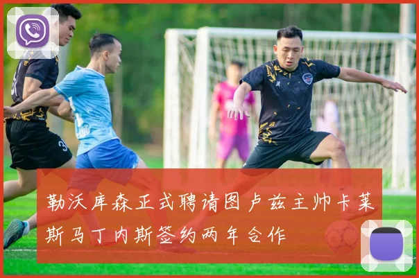 勒沃库森正式聘请图卢兹主帅卡莱斯马丁内斯签约两年合作