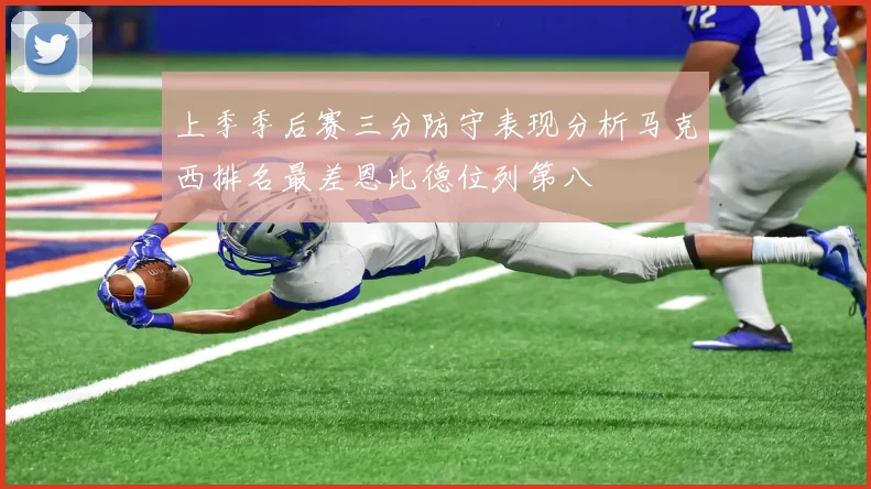 上季季后赛三分防守表现分析马克西排名最差恩比德位列第八