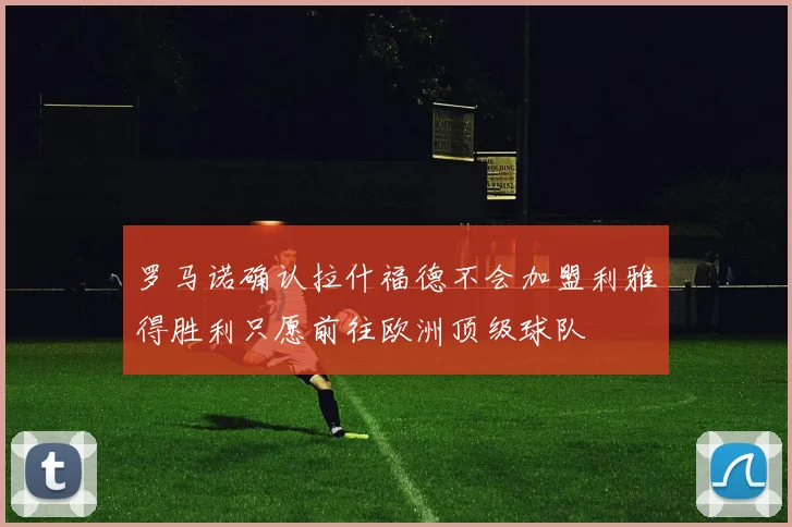 罗马诺确认拉什福德不会加盟利雅得胜利只愿前往欧洲顶级球队